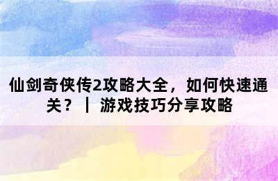 仙剑奇侠传2攻略大全，如何快速通关？｜ 游戏技巧分享攻略